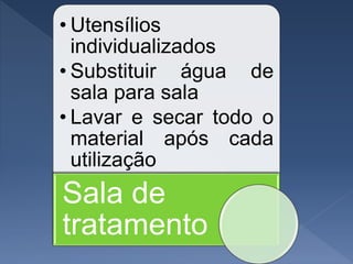 • Utensílios
individualizados
• Substituir água de
sala para sala
• Lavar e secar todo o
material após cada
utilização
Sala de
tratamento
 