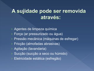 › Agentes de limpeza química
› Força (ar pressurizado ou água)
› Pressão mecânica (máquinas de esfregar)
› Fricção (almofadas abrasivas)
› Agitação (lavandaria)
› Sucção (sucção a seco ou húmido)
› Eletricidade estática (esfregão)
 