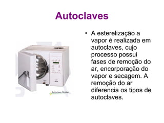Autoclaves
• A esterelização a
vapor é realizada em
autoclaves, cujo
processo possui
fases de remoção do
ar, encorporação do
vapor e secagem. A
remoção do ar
diferencia os tipos de
autoclaves.
 