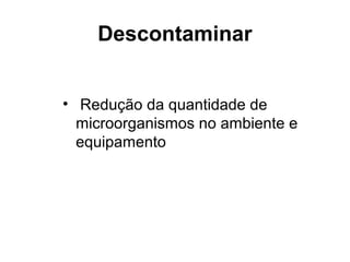 Descontaminar
• Redução da quantidade de
microorganismos no ambiente e
equipamento
 