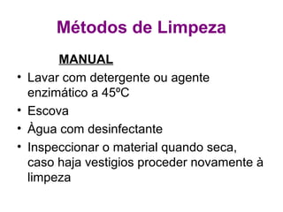Métodos de Limpeza
MANUAL
• Lavar com detergente ou agente
enzimático a 45ºC
• Escova
• Àgua com desinfectante
• Inspeccionar o material quando seca,
caso haja vestigios proceder novamente à
limpeza
 