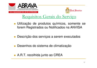 Requisitos Gerais do Serviço
Utilização de produtos químicos, somente se
forem Registrados ou Notificados na ANVISA
Descrição dos serviços a serem executados
Desenhos do sistema de climatização
A.R.T. recolhida junto ao CREA
12

 