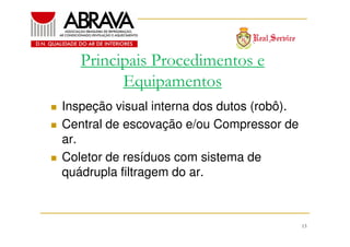 Principais Procedimentos e
Equipamentos
Inspeção visual interna dos dutos (robô).
Central de escovação e/ou Compressor de
ar.
Coletor de resíduos com sistema de
quádrupla filtragem do ar.

13

 