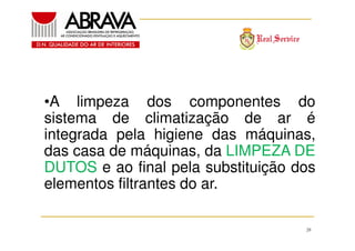 •A limpeza dos componentes do
sistema de climatização de ar é
integrada pela higiene das máquinas,
das casa de máquinas, da LIMPEZA DE
DUTOS e ao final pela substituição dos
elementos filtrantes do ar.
28

 