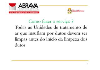 Como fazer o serviço ?
Todas as Unidades de tratamento de
ar que insuflam por dutos devem ser
limpas antes do início da limpeza dos
dutos

7

 