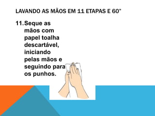 11.Seque as
mãos com
papel toalha
descartável,
iniciando
pelas mãos e
seguindo para
os punhos.
LAVANDO AS MÃOS EM 11 ETAPAS E 60”
 
