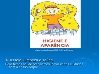1- Asseio, Limpeza e saúde. Para temos saúde,precisamos tomar certos cuidados com o nosso corpo: http://www.tiaaninha.com/2009_11_01_archive.html 