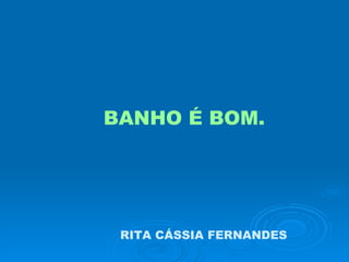 BANHO É BOM. RITA CÁSSIA FERNANDES 