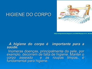 HIGIENE DO CORPO <ul><li>  A higiene do corpo é  importante para a saúde.   </li></ul><ul><li>Inúmeras doenças, principalm...