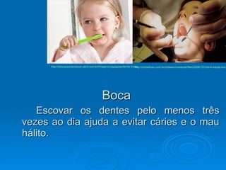 <ul><li>Boca </li></ul><ul><li>Escovar os dentes pelo menos três vezes ao dia ajuda a evitar cáries e o mau hálito. </li><...