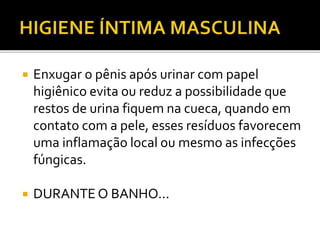  Enxugar o pênis após urinar com papel 
higiênico evita ou reduz a possibilidade que 
restos de urina fiquem na cueca, quando em 
contato com a pele, esses resíduos favorecem 
uma inflamação local ou mesmo as infecções 
fúngicas. 
 DURANTE O BANHO... 
 