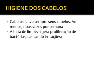  Cabelos. Lave sempre seus cabelos. Ao 
menos, duas vezes por semana 
 A falta de limpeza gera proliferação de 
bactérias, causando irritações; 
 