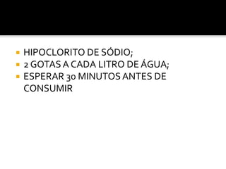  HIPOCLORITO DE SÓDIO; 
 2 GOTAS A CADA LITRO DE ÁGUA; 
 ESPERAR 30 MINUTOS ANTES DE 
CONSUMIR 
 