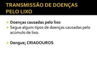  Doenças causadas pelo lixo 
 Segue alguns tipos de doenças causadas pelo 
acúmulo de lixo: 
 Dengue; CRIADOUROS 
 