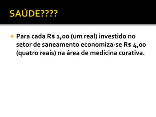  Para cada R$ 1,00 (um real) investido no 
setor de saneamento economiza-se R$ 4,00 
(quatro reais) na área de medicina curativa. 
 