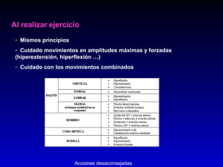 Al realizar ejercicio
- Mismos principios
- Cuidado movimientos en amplitudes máximas y forzadas
(hiperextensión, hiperflexión …)
- Cuidado con los movimientos combinados
Acciones desaconsejadas
 