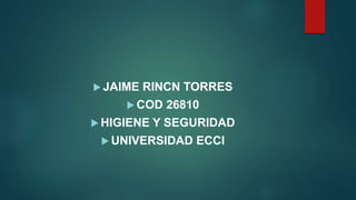  JAIME RINCN TORRES
 COD 26810
 HIGIENE Y SEGURIDAD
 UNIVERSIDAD ECCI
 