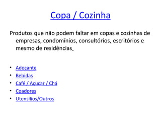 Copa / CozinhaProdutos que não podem faltar em copas e cozinhas de empresas, condomínios, consultórios, escritórios e mesmo de residências.AdoçanteBebidasCafé / Açucar / CháCoadoresUtensílios/Outros