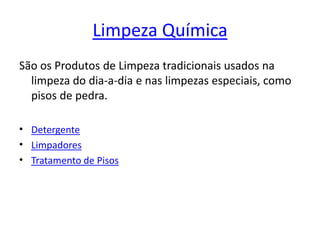 Limpeza QuímicaSão os Produtos de Limpeza tradicionais usados na limpeza do dia-a-dia e nas limpezas especiais, como pisos de pedra.DetergenteLimpadoresTratamento de Pisos