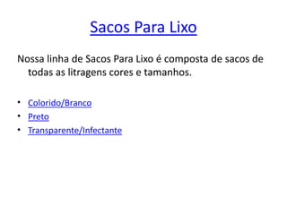 Sacos Para LixoNossa linha de Sacos Para Lixo é composta de sacos de todas as litragens cores e tamanhos.Colorido/BrancoPretoTransparente/Infectante