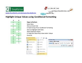 www.facebook.com/groups/exceladvise
Highlight Unique Values using Conditional Formatting
A B
45 60 Steps to Perform
87 82 Select Data
34 48 Click on Home Tab
14 90 In Style Group, Press Conditonal Formatting
96 89 Click on Highlight Cells Rules
59 91 Select Duplicate Values
74 25 In Duplicate Value Drop down select Unique
14 80 Press Ok
51 91
95 26
22 87
68 41
44 14
 