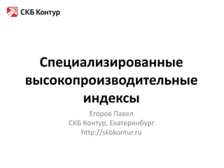 Специализированные высокопроизводительные индексы Егоров Павел СКБ Контур, Екатеринбург http://skbkontur.ru 