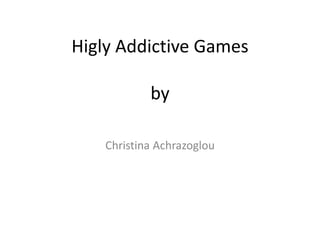 Higly Addictive Games 
by 
Christina Achrazoglou 
 