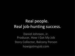 Real people.  Real job-hunting success. Daniel Johnson, Jr. Producer, How I Got My Job Story Collector, Balcony Person howigotmyjob.com 