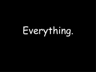 Everything.