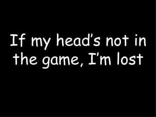 If my head’s not in the game, I’m lost