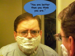 “ You are better than you think you are.”