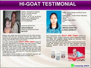 HI-GOAT TESTIMONIAL
                                NAMA : HAFIZAH BT ISMAIL
                                                                                               NAMA : RAJA NOOR SALINA BT RAJA
                                NO. K/P: 711220-06-5158
                                                                                                     SHARIL
                                UMUR : 37 Tahun
                                                                                               NAMA ANAK : PUTRI FARAH FARZANA
                                ALAMAT: No. 14, Lrg. Sg. Karang
                                                                                               NO. K/P:
                                Damai 6, Jln. Pengkalan Damar,
                                                                                               UMUR:
                                26100 Kuantan, PAHANG
                                                                                               ALAMAT:Ipoh, PERAK
                                H/P: 012-9527557
                                                                                               H/P:


                                MASALAH KESIHATAN :                                            MASALAH KESIHATAN :
                                KELETIHAN                                                      MENGANDUNG
                                MASALAH KESIHATAN ANAK:                                        & KELAHIRAN
                                KULIT

Masalah saya adalah saya sering berasa letih dan tidak bermaya,      Mula mengamalkan makan Goat’s Milk Tablet semasa usia
manakala anak-anak pula mempunyai masalah kulit seperti ruam,        kandungan 7 bulan. Selepas melahirkan doktor mngesahkan puteri
merah-merah dan gatal-gatal. Mereka sering menggaru-garu kulit       saya bebas dari jangkitan demam kuning dan kandungan darah
sehingga menimbulkan kesan merah-merah.                              saya dan puteri saya amat baik sekali.
Saya mula amalkan memakan Goat’s Milk tablet dengan 10               Sehingga sekarang usia puteri saya sudah 4 bulan dan masih sihat,
biji sehari yang ketika itu kandungan saya telah berusia 7 bulan.    cergas dan sentiasa ceria dan juga tidak mengalami sebarang
Manakala anak-anak juga saya berikan seorang 5 biji sehari.          jangkitan penyakit. Dalam usia ini kebijaksaannya pun mula
Kesannya, badan berasa cergas, mempunyai selera makan, tiada         terserlah.
lagi alahan, tiada penyakit darah tinggi. Manakala kulit anak-anak
pula tidak bermasalah ruam dan gatal-gatal lagi dan yang paling
menggembirakan saya, anak yang baru dilahirkan mempunyai kulit
cantik, halus dan sihat.
Saya mengaku bahawa produk ini amat berkhasiat bagi kulit dan
memberikan kecergasan kepada semua peringkat umur.
 