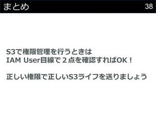38まとめ
S3で権限管理を行うときは
IAM User目線で２点を確認すればOK！
正しい権限で正しいS3ライフを送りましょう
 