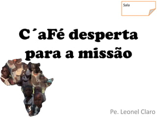 Sala




C´aFé desperta
 para a missão


          Pe. Leonel Claro
 