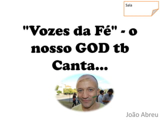 Sala




"Vozes da Fé" - o
 nosso GOD tb
    Canta...


               João Abreu
 