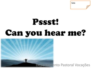 Sala




     Pssst!
Can you hear me?


      Departamento Pastoral Vocações
 