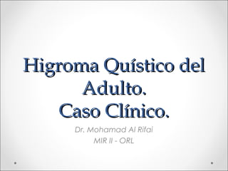 Higroma Quístico delHigroma Quístico del
Adulto.Adulto.
Caso Clínico.Caso Clínico.
Dr. Mohamad Al Rifai
MIR II - ORL
 