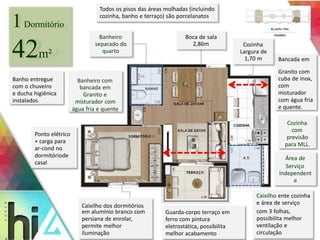 1Dormitório 
42m² 
Boca de sala 
2,86m 
Banheiro 
separado do 
quarto 
Banho entregue 
com o chuveiro 
e ducha higiênica 
instalados 
Ponto elétrico 
+ carga para 
ar-cond no 
dormitóriode 
casal 
Banheiro com 
bancada em 
Granito e 
misturador com 
água fria e quente 
Caixilho dos dormitórios 
em alumínio branco com 
persiana de enrolar, 
permite melhor 
iluminação 
Guarda-corpo terraço em 
ferro com pintura 
eletrostática, possibilita 
melhor acabamento 
Bancada em 
Granito com 
cuba de inox, 
com 
misturador 
com água fria 
e quente. 
Cozinha 
com 
previsão 
para MLL. 
Área de 
Serviço 
Independent 
e 
Cozinha 
Largura de 
1,70 m 
Caixilho ente cozinha 
e área de serviço 
com 3 folhas, 
possibilita melhor 
ventilação e 
circulação 
Todos os pisos das áreas molhadas (incluindo 
cozinha, banho e terraço) são porcelanatos 
 