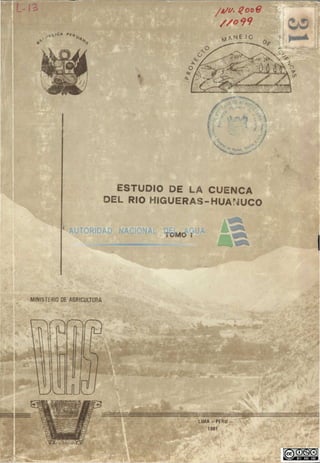 ,^x9V.>CA PE^^
  .«-'




                                                         ,^ ^t 4-




                               ESTUDIO DE LA CUENCA
                             DEL RIO HIGUERAS-HUAriUCO


                                      TOMO I




MINISThrtIO DE AGRICULTURA




                                               LIMA-PERU
                                                  1981
 
