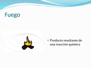 Fuego 
 Producto resultante de 
una reacción química 
 