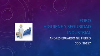 FORO
HIGUIENE Y SEGURIDAD
INDUSTRIAL
ANDRES EDUARDO GIL FIERRO
COD: 36157
 