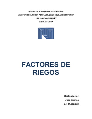 REPUBLICABOLIVARIANA DE VENEZUELA
MINISTERIO DEL PODER POPULAR PARALAEDUCACIÓN SUPERIOR
“I.U.P. SANTIAGO MARIÑO”
CABIMAS - ZULIA
FACTORES DE
RIEGOS
Realizado por:
José Cuenca.
C.I: 24.582.932.
 