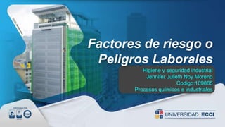 Factores de riesgo o
Peligros Laborales
Higiene y seguridad industrial
Jennifer Julieth Noy Moreno
Codigo:109885
Procesos químicos e industriales
 