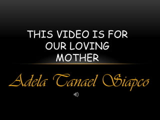 THIS VIDEO IS FOR
     OUR LOVING
       MOTHER

Adela Tanael Siapco
 