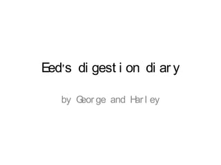 Eed’s di gest i on di ar y
by Geor ge and Har l ey
 
