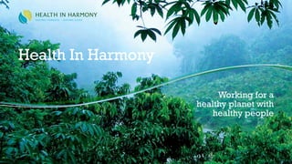 Working for a
healthy planet with
healthy people
Health In Harmony
 