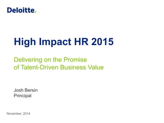 High Impact HR 2015 
Delivering on the Promise 
of Talent-Driven Business Value 
Josh Bersin 
Principal and Founder 
Bersin by Deloitte 
November, 2014 
 