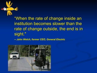 “ When the rate of change inside an institution becomes slower than the rate of change outside, the end is in sight .&quot; -- John Welch, former CEO, General Electric 