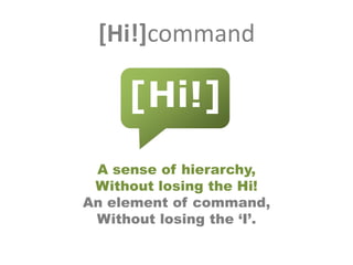 [Hi!]command

     [Hi!]
 A sense of hierarchy,
 Without losing the Hi!
An element of command,
 Without losing the ‘I’.
 