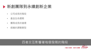 新創團隊到永續創新企業
• 公司成長的階段
• 產品生命週期
• 團隊成長的循環
• 組織的調整變型
四者交互影響著每個發展的階段
 